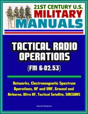 21st Century U.S. Military Manuals: Tactical Radio Operations (FM 6-02.53) - Networks, Electromagnetic Spectrum Operations, HF and VHF, Ground and Airborne, Ultra HF, Tactical Satellite, SINCGARS Progressive Management