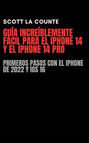 Guía Increíblemente Fácil Para El iPhone 14 Y El iPhone 14 Pro: Primeros Pasos Con El iPhone De 2022 Y iOS 16 Scott La Counte