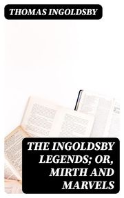 The Ingoldsby Legends; or, Mirth and Marvels Thomas Ingoldsby