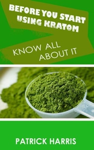Before You Start Using Kratom Know All About It【電子書籍】[ Patrick Harris ]