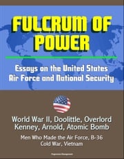 Fulcrum of Power: Essays on the United States Air Force and National Security - World War II, Doolittle, Overlord, Kenney, Arnold, Atomic Bomb, Men Who Made the Air Force, B-36, Cold War, Vietnam Progressive Management