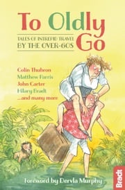 To Oldly Go: Tales of Intrepid Travel by the Over-60s Hilary Bradt