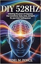 DIY 528Hz: Unlocking the Power of Frequency That Transforms Body, Mind, and Spirit for Your Inner He