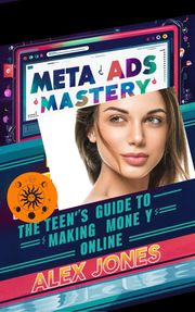 Meta Ads Mastery: The Teen’s Guide to Making Money Online Alex Jones