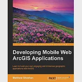 Developing Mobile Web ArcGIS Applications: Learn to Build Your Own Engaging and Immersive Geographic Applications With Arcgis