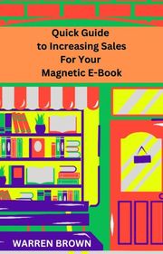 Quick Guide to Increasing Sales for Your Magnetic E-Book Warren Brown