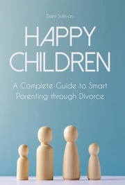 Happy Children A Complete Guide to Smart Parenting through Divorce Dani Sullivan