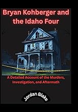 Bryan Kohberger and the Idaho Four: A Detailed Account of the Murders, Investigation, and Aftermath