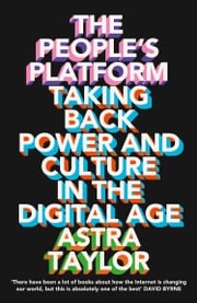 The People’s Platform: Taking Back Power and Culture in the Digital Age Astra Taylor