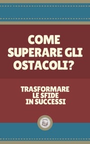 COME SUPERARE GLI OSTACOLI?: Trasformare le sfide in successi LIBROTEKA