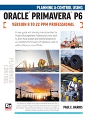 Planning and Control Using Oracle Primavera P6 Versions 8 to 22 PPM Professional Paul E Harris