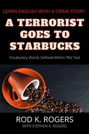 A Terrorist Goes to Starbucks: Learn English with a Crime Story Rod K. Rogers