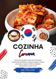 Cozinha Coreana: Aprenda a Preparar mais de 70 Receitas Tradicionais Autênticas, desde Entradas e Pratos Principais a Sopas e Molhos, Bebidas, Sobremesas e Muito mais Kim Yun Choi