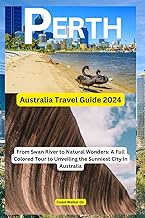 Australia Travel Guide 2024 Perth: From Swan River to Natural Wonders: A Full Colored Tour to Unveiling the Sunniest City in Australia