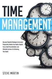 Time Management: Discover Powerful Strategies to Increase Productivity, Master Your Habits, Amplify Focus, Beat Procrastination, and Eliminate Laziness for Achieving Your Goals! Steve Martin