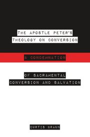 The Apostle Peter's Theology on Conversion &amp; Condemnation Curtis Braun