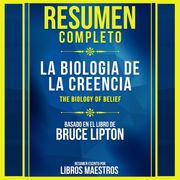 Resumen Completo: La Biologia De La Creencia (The Biology Of Belief) - Basado En El Libro De Bruce Lipton Libros Maestros