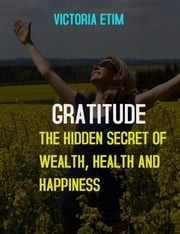 Gratitude: The Hidden Secret Of Wealth, Health And Happiness Victoria Etim