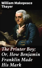 The Printer Boy; Or, How Benjamin Franklin Made His Mark William Makepeace Thayer