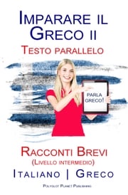 Imparare il Greco II - Testo parallelo - Racconti Brevi (Livello intermedio) Italiano - Greco Polyglot Planet Publishing