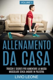 Allenamento da casa: Trucchi e segreti per aumentare la massa muscolare senza andare in palestra (allenamento a corpo libero, addominali, esercizio fisico, dimagrire, fitness, perdere peso). Volume 1 Livio Leone