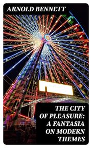 The City of Pleasure: A Fantasia on Modern Themes Arnold Bennett