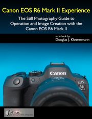 Canon EOS R6 Mark II Experience - The Still Photography Guide to Operation and Image Creation with the Canon EOS R6 Mark II Douglas Klostermann