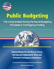 Public Budgeting: The Compromises Among the Sound Budgeting Principles in Contingency Funding - Federal Money for the War on Terror, the Iraq and Afghanistan Wars and Overseas Contingency Operations Progressive Management