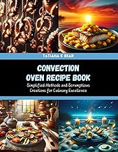 Convection Oven Recipe Book: Simplified Methods and Scrumptious Creations for Culinary Excellence