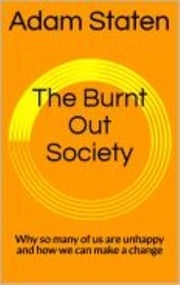 The Burnt Out Society: Why So Many of Us are Unhappy and How We Can Make a Change Adam Staten