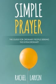 Simple Prayer: The Guide for Ordinary People Seeking the Extraordinary Rachel Larkin