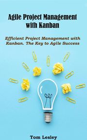 Agile Project Management with Kanban: Efficient Project Management with Kanban. The Key to Agile Success Tom Lesley