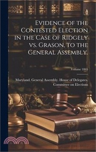 Evidence of the Contested Election in the Case of Ridgely vs. Grason, to the General Assembly.; Volu