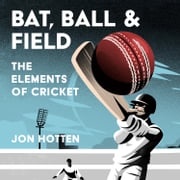Bat, Ball and Field: A Guide to the History, Miscellany and Magic of the Sport of Cricket Jon Hotten