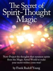 The Secret of Spirit-Thought Magic - Now-Project the thoughts that summon spirits from the Magic Astral World to make your secret wishes come true! Frank Rudolf Young