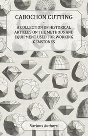 Cabochon Cutting - A Collection of Historical Articles on the Methods and Equipment Used for Working Gemstones Various