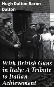 With British Guns in Italy: A Tribute to Italian Achievement Hugh Dalton Baron Dalton