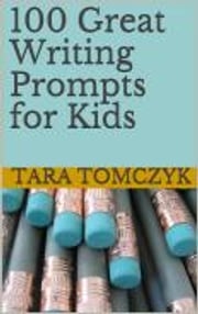 100 Great Writing Prompts for Kids Tara Tomczyk
