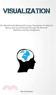 Visualization: The Most Powerful Methods Of Creative Visualization To Help You Release Your Latent Potential Through The Power Of Med