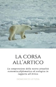 La Corsa all'Artico. La comprensione della nostra attualità economica, diplomatica ed ecologica in rapporto all'Artico. Domenico Letizia