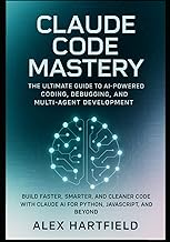 CLAUDE CODE MASTERY: THE ULTIMATE GUIDE TO AI-POWERED CODING, DEBUGGING, AND MULTI-AGENT DEVELOPMENT