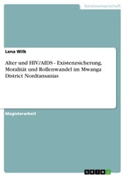 Alter und HIV/AIDS - Existenzsicherung, Moralität und Rollenwandel im Mwanga District Nordtansanias Lena Wilk