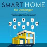 Smart Home für Anfänger: Intelligente Lösungen für ein modernes Zuhause einfach und leicht umsetzen Cornelius Perlich