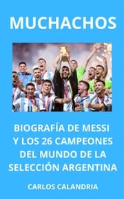 Muchachos. Biografía de Messi y los 26 Campeones del Mundo de la Selección Argentina CARLOS CALANDRIA