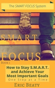 Smart Focus (Book 1): How to Stay S.M.A.R.T. and Achieve Your Most Important Goals One Step at a Time. Eric Beaty