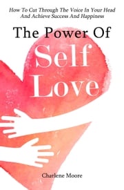 The Power Of Self-Love: How To Cut Through The Voice In Your Head And Achieve Success And Happiness Charlene Moore