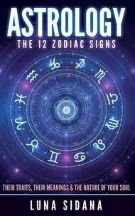 Astrology: The 12 Zodiac Signs: Their Traits, Their Meanings & The Nature Of Your Soul (Astrology fo