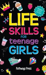 Life Skills for Teenage Girls | The Essential Guide to Help Combat Peer Pressure, Boost Self Confidence, Manage Money Like a Pro, Navigate Dating, School &amp; Friends Pathways Press