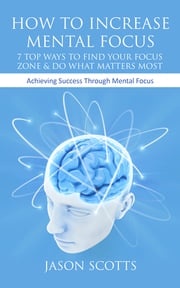 How To Increase Mental Focus: 7 Top Ways To Find Your Focus Zone &amp; Do What Matters Most Jason Scotts