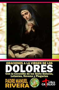 Oraciones a la Virgen de los Dolores. Con la Coronilla de los Siete Dolores, Letanías, Novena y Pleg